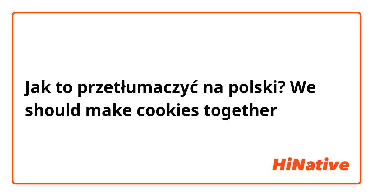 Jak to przetłumaczyć na polski? We should make cookies together 