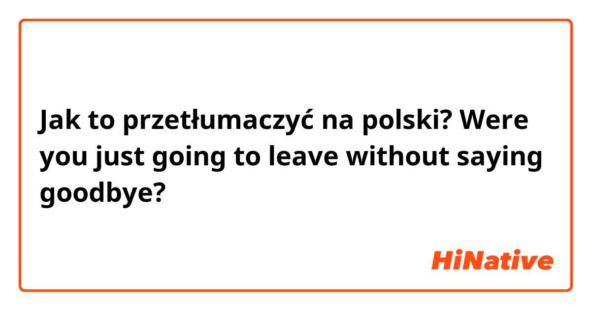 Jak to przetłumaczyć na polski? Were you just going to leave without saying goodbye?