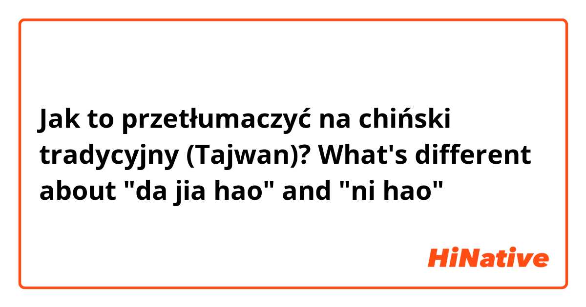 Jak to przetłumaczyć na chiński tradycyjny (Tajwan)? What's different about "da jia hao" and "ni hao"