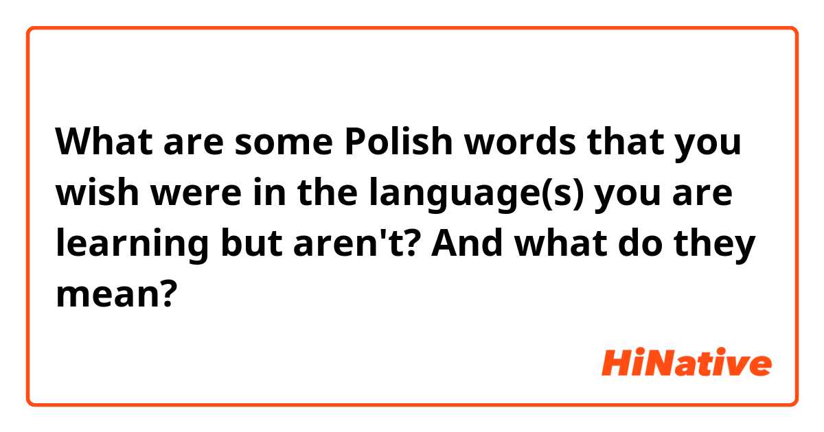 What are some Polish words that you wish were in the language(s) you are learning but aren't?  And what do they mean?