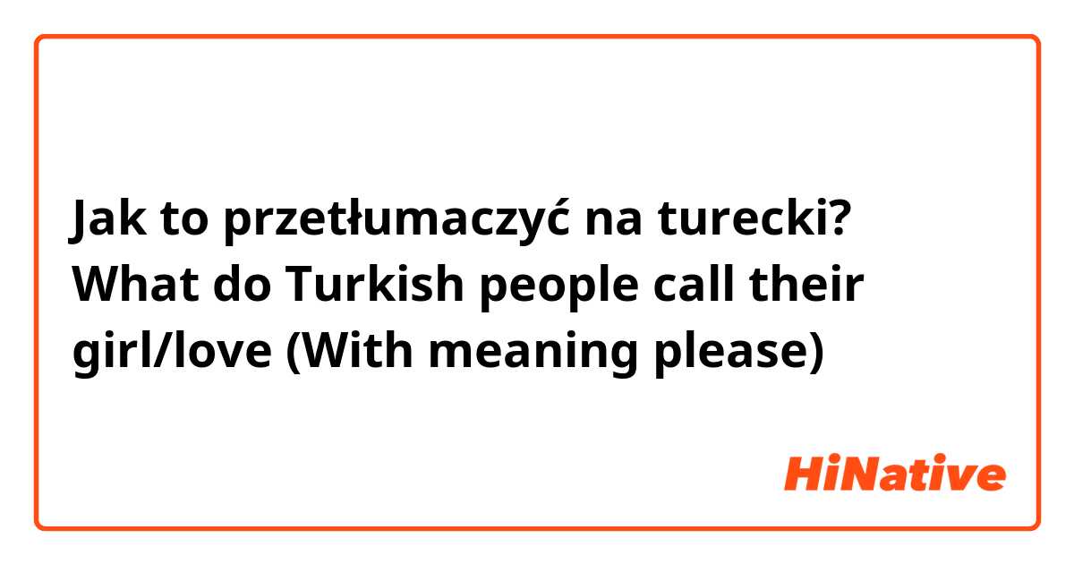Jak to przetłumaczyć na turecki? What do Turkish people call their girl/love (With meaning please)