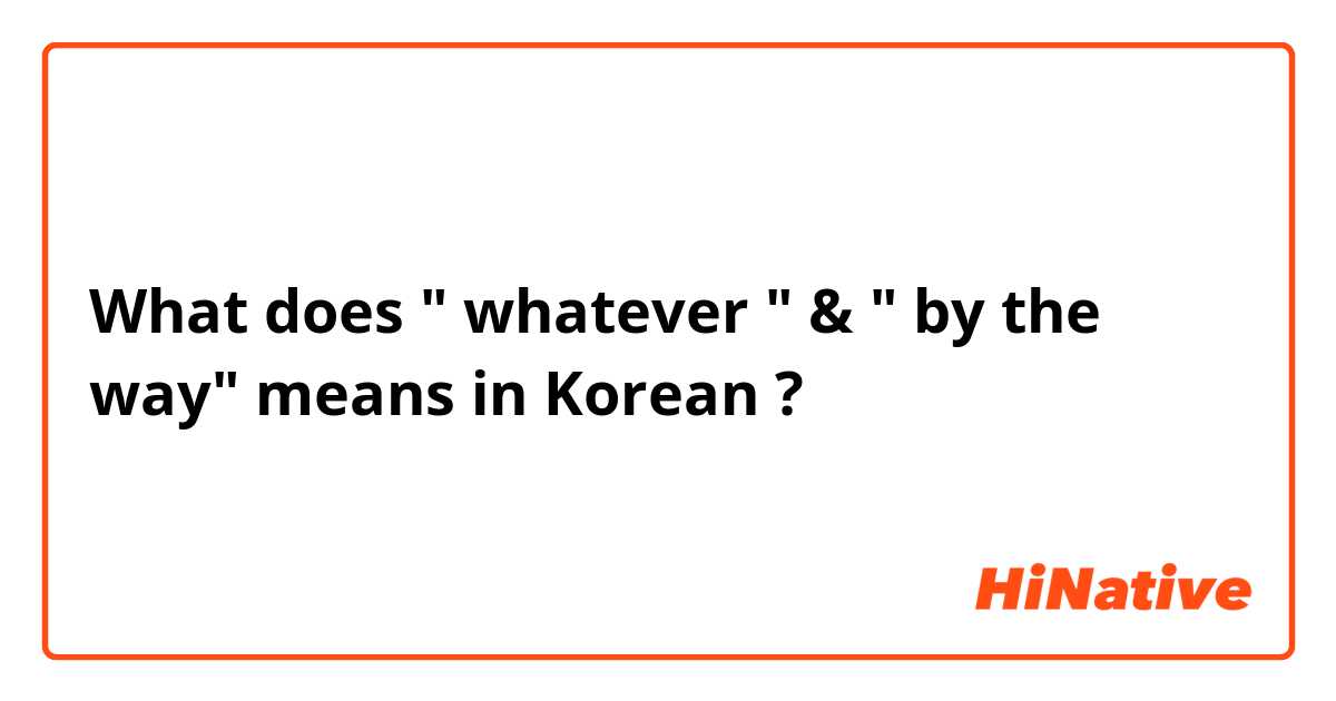 What does " whatever " & " by the way" means in Korean ? 