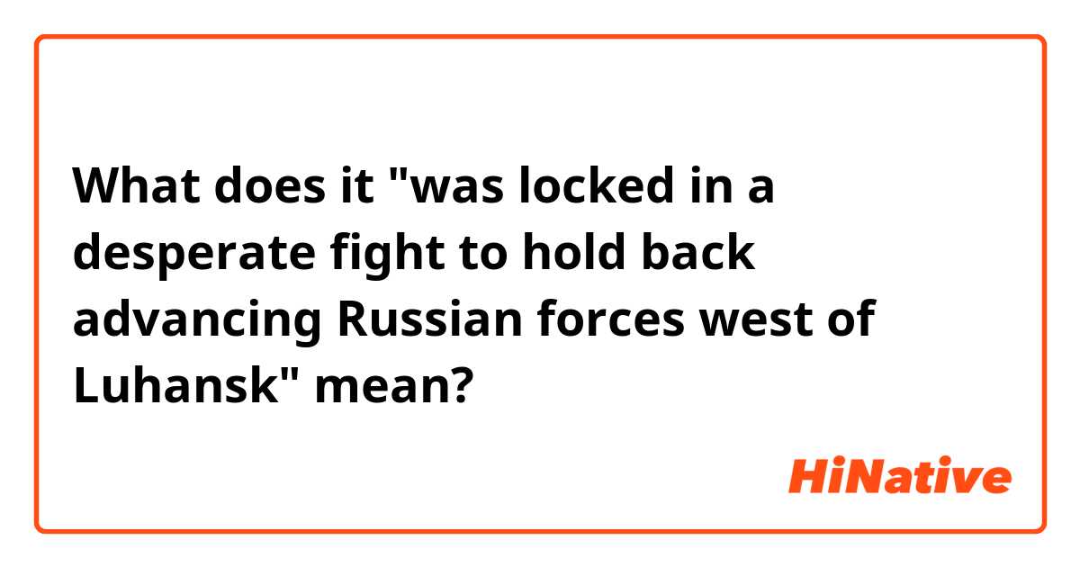 What does it "was locked in a desperate fight to hold back advancing Russian forces west of Luhansk" mean?