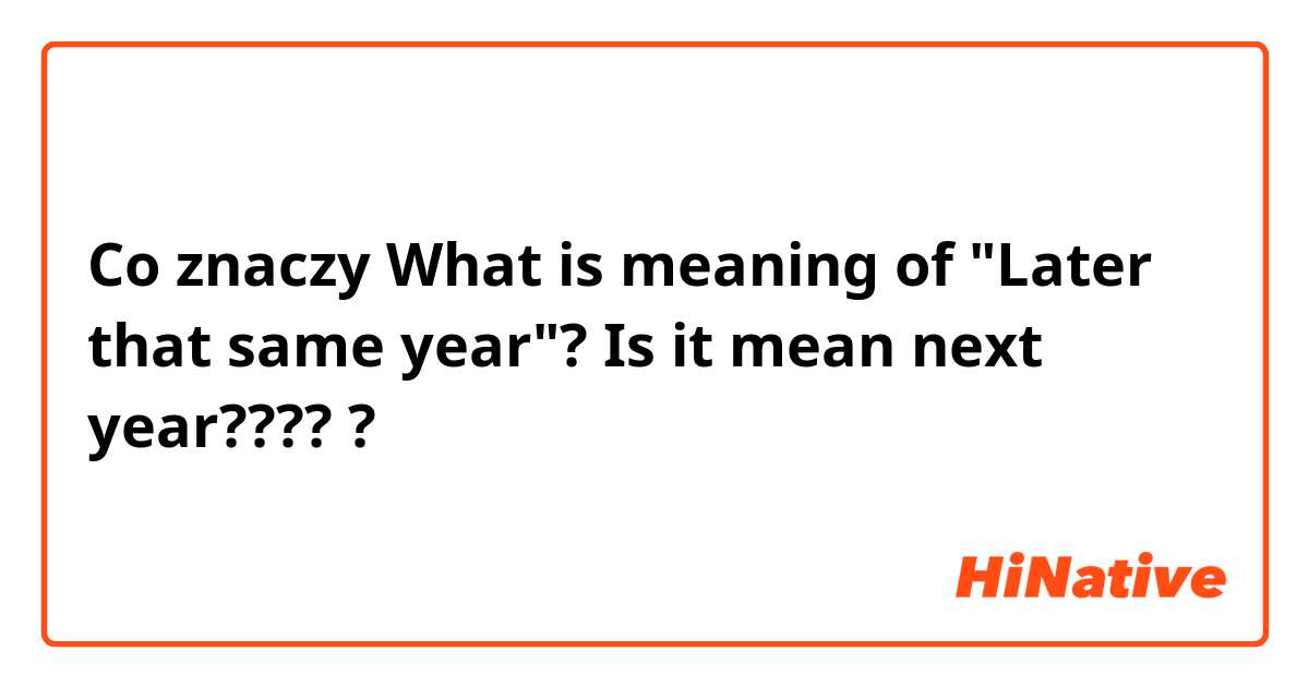 Co znaczy What is meaning of "Later that same year"? Is it mean next year?????