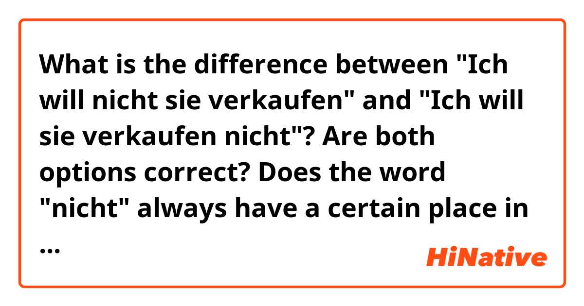 What is the difference between "Ich will nicht sie verkaufen" and "Ich will sie verkaufen nicht"? Are both options correct? Does the word "nicht" always have a certain place in the sentence?
