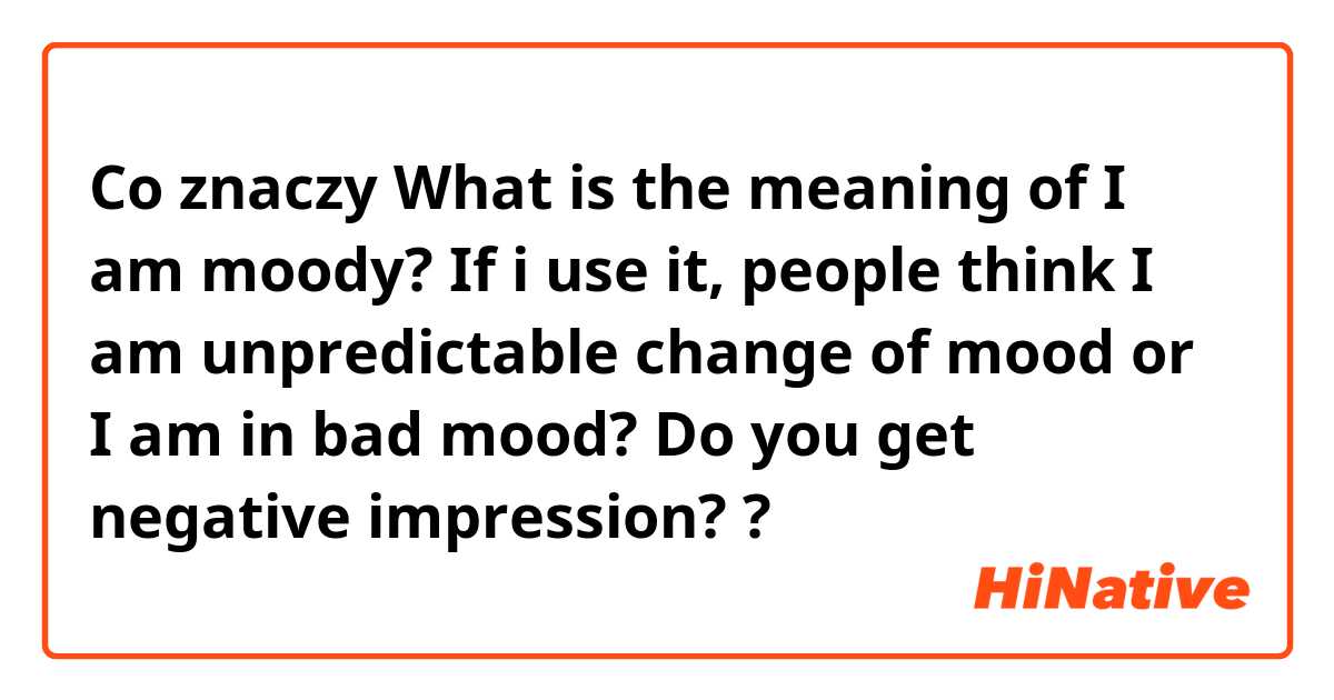 Co znaczy What is the meaning of I am moody? If i use it, people think I am unpredictable change of mood or  I am in bad mood? Do you get negative impression??