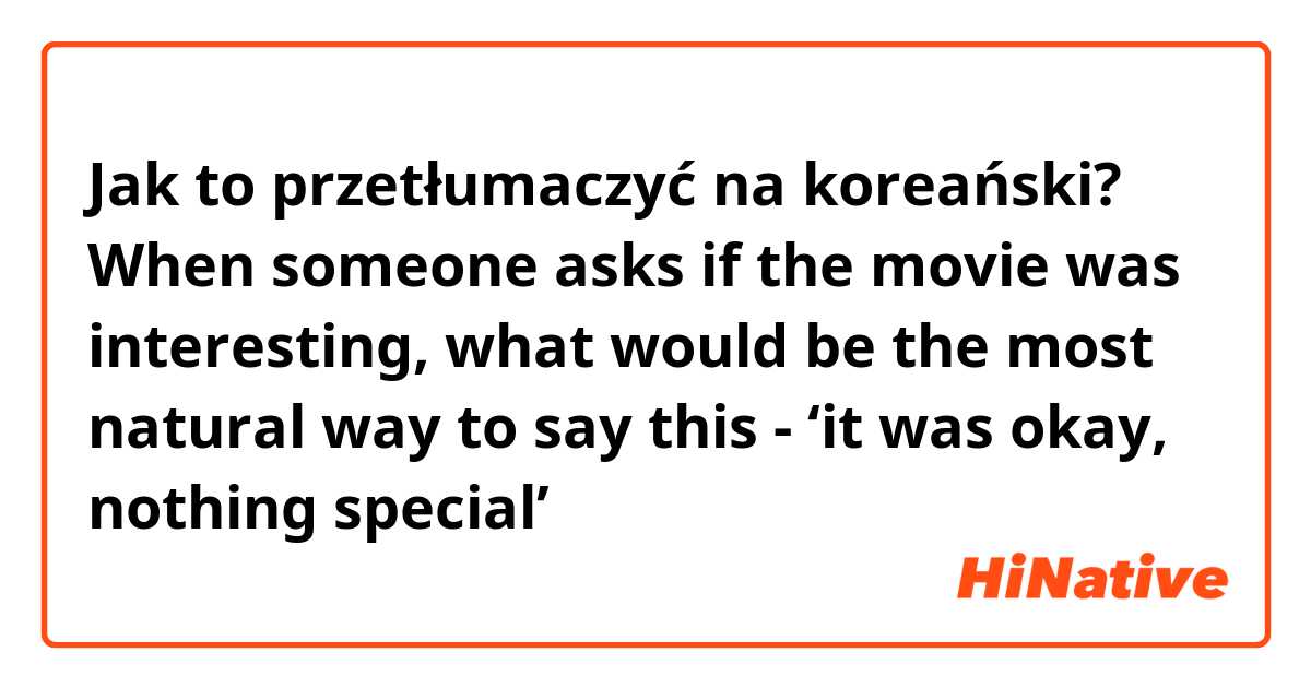 Jak to przetłumaczyć na koreański? When someone asks if the movie was interesting, what would be the most natural way to say this - ‘it was okay, nothing special’