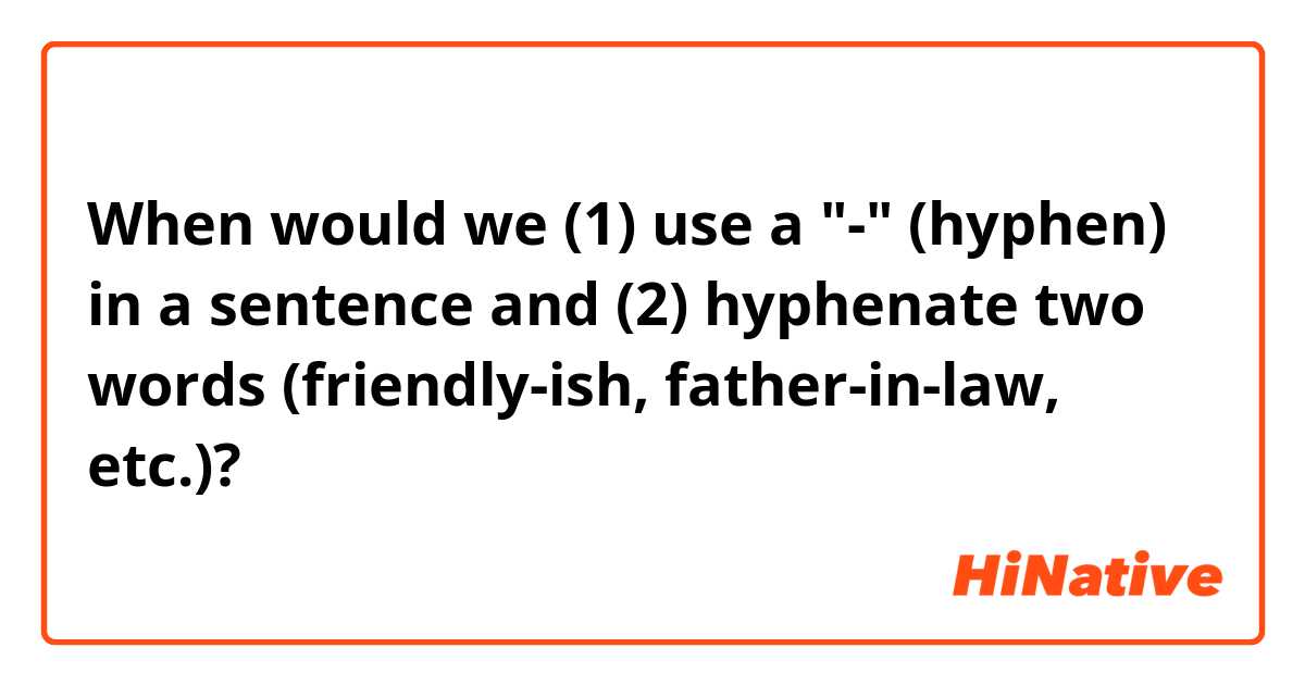 When would we (1) use a "-" (hyphen) in a sentence and (2) hyphenate two words (friendly-ish, father-in-law, etc.)?