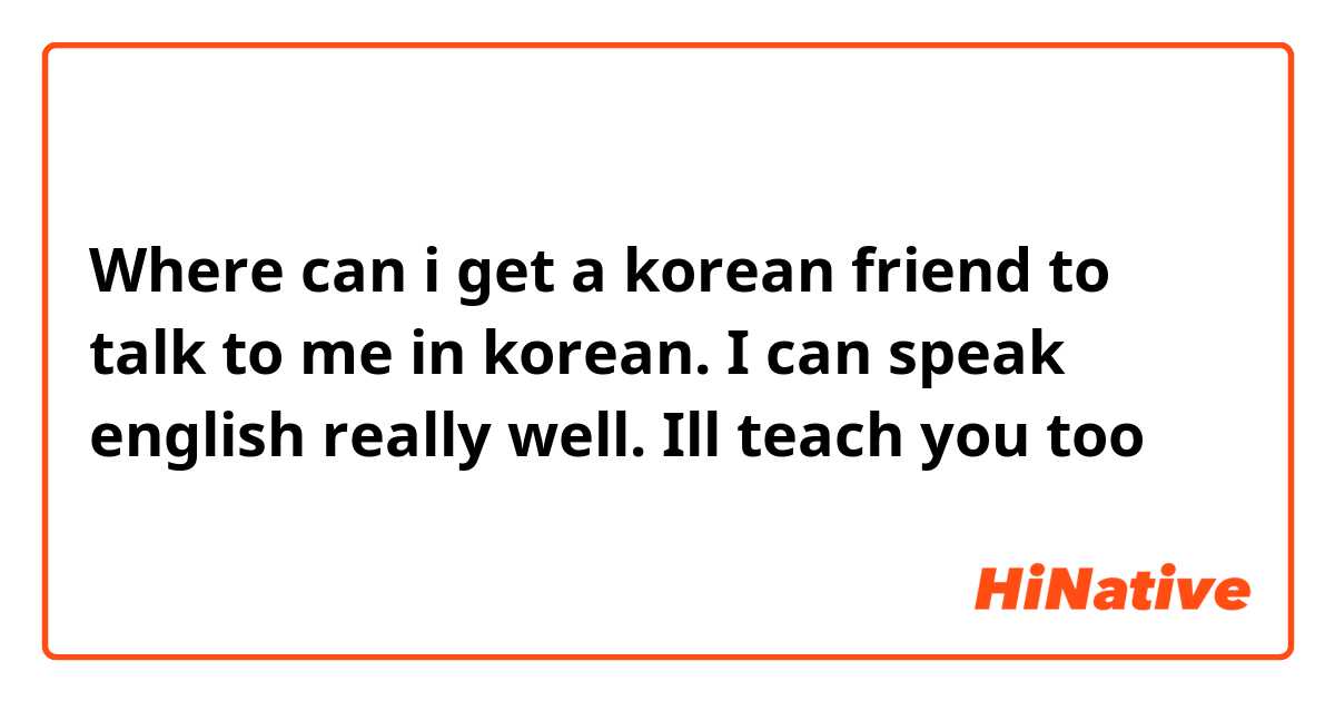 Where can i get a korean friend to talk to me in korean. I can speak english really well. Ill teach you too