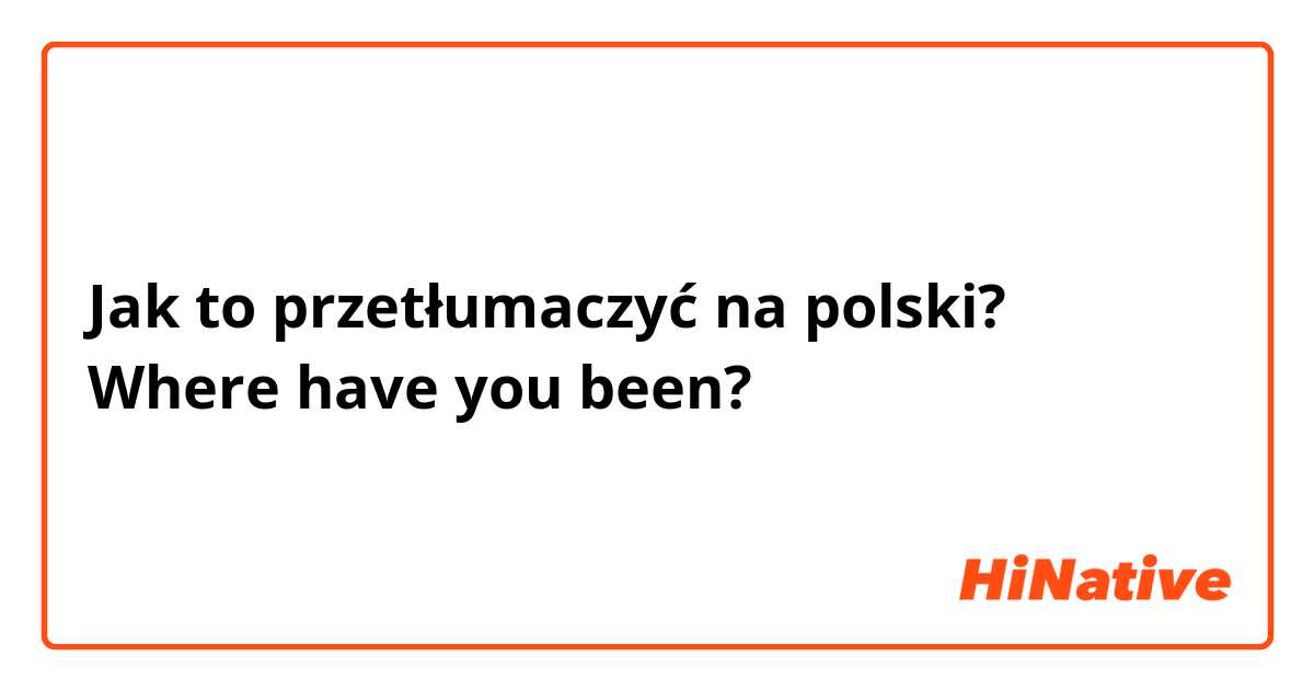 Jak to przetłumaczyć na polski? Where have you been?