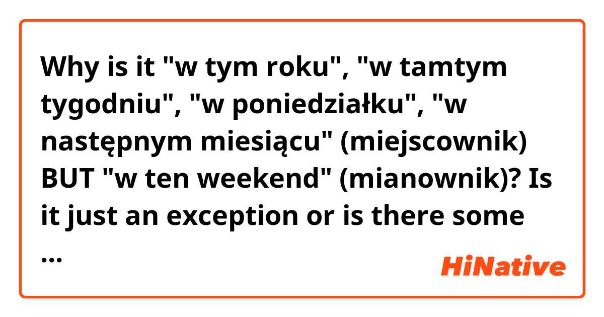 Why is it "w tym roku", "w tamtym tygodniu", "w poniedziałku", "w następnym miesiącu" (miejscownik)

BUT

"w ten weekend" (mianownik)?

Is it just an exception or is there some logic behind? If an exception, please let me know if there are any others I should look out for.