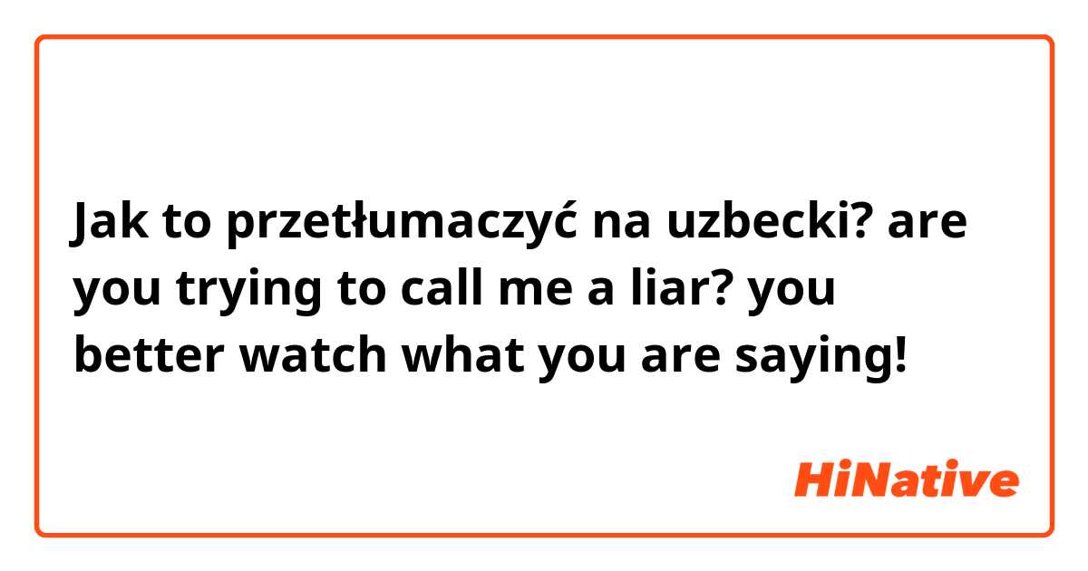 Jak to przetłumaczyć na uzbecki? are you trying to call me a liar? you better watch  what you are saying!