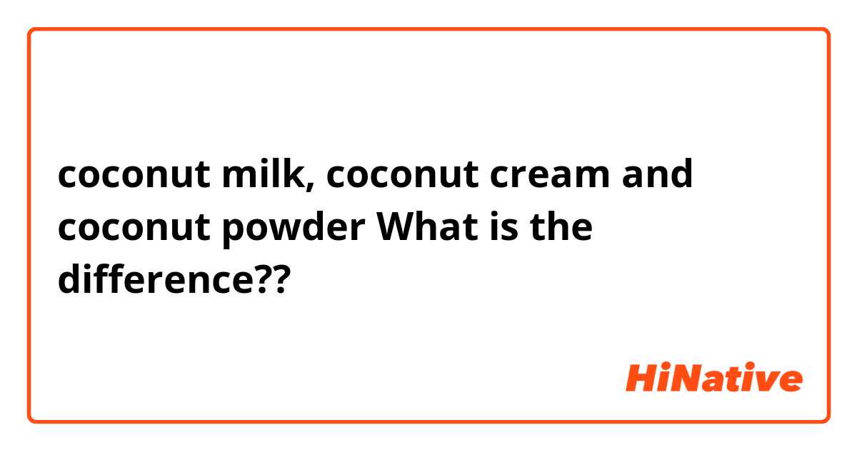 coconut milk, coconut cream and coconut powder 
What is the difference?? 