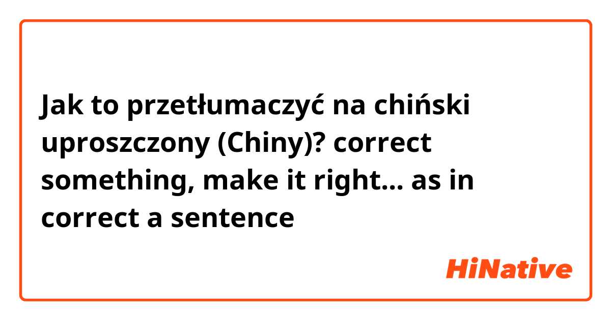 Jak to przetłumaczyć na chiński uproszczony (Chiny)? correct something, make it right... as in correct a sentence