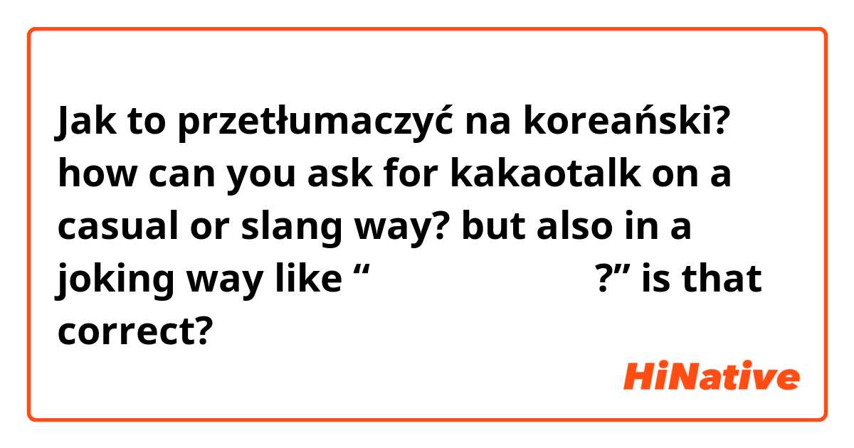 Jak to przetłumaczyć na koreański? how can you ask for kakaotalk on a casual or slang way? but also in a joking way like “너의 카카오톡은 뭐야?” is that correct?