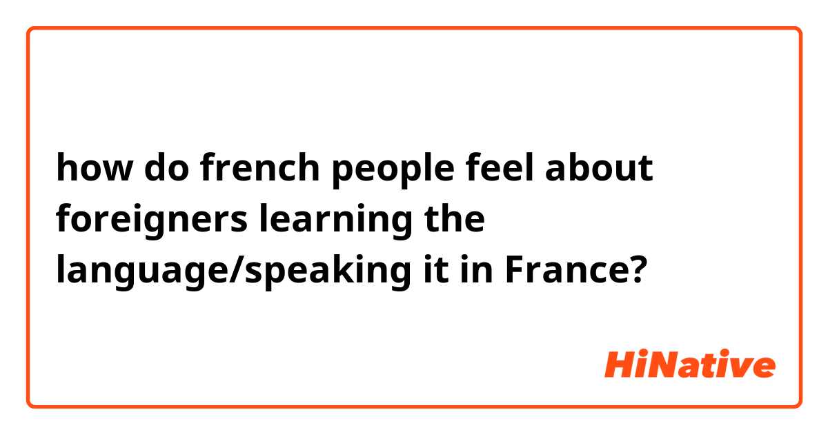 how do french people feel about foreigners learning the language/speaking it in France?