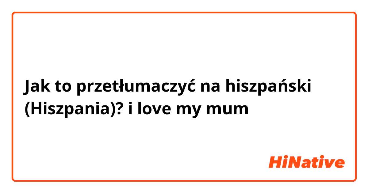 Jak to przetłumaczyć na hiszpański (Hiszpania)? i love my mum