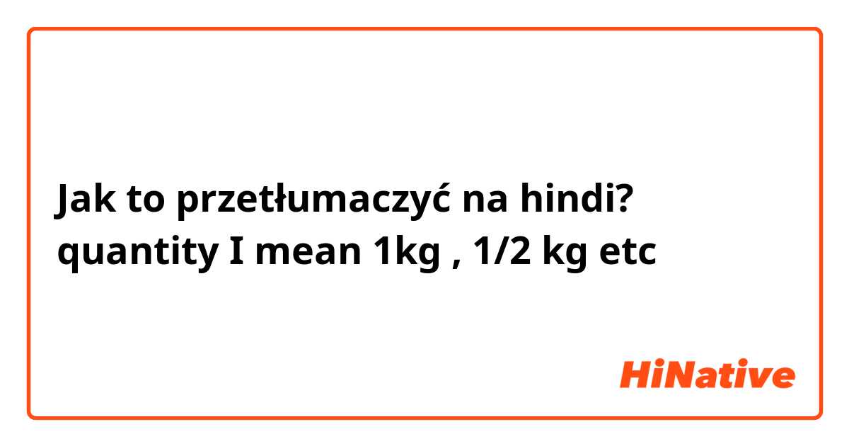 Jak to przetłumaczyć na hindi? quantity I mean 1kg , 1/2 kg etc