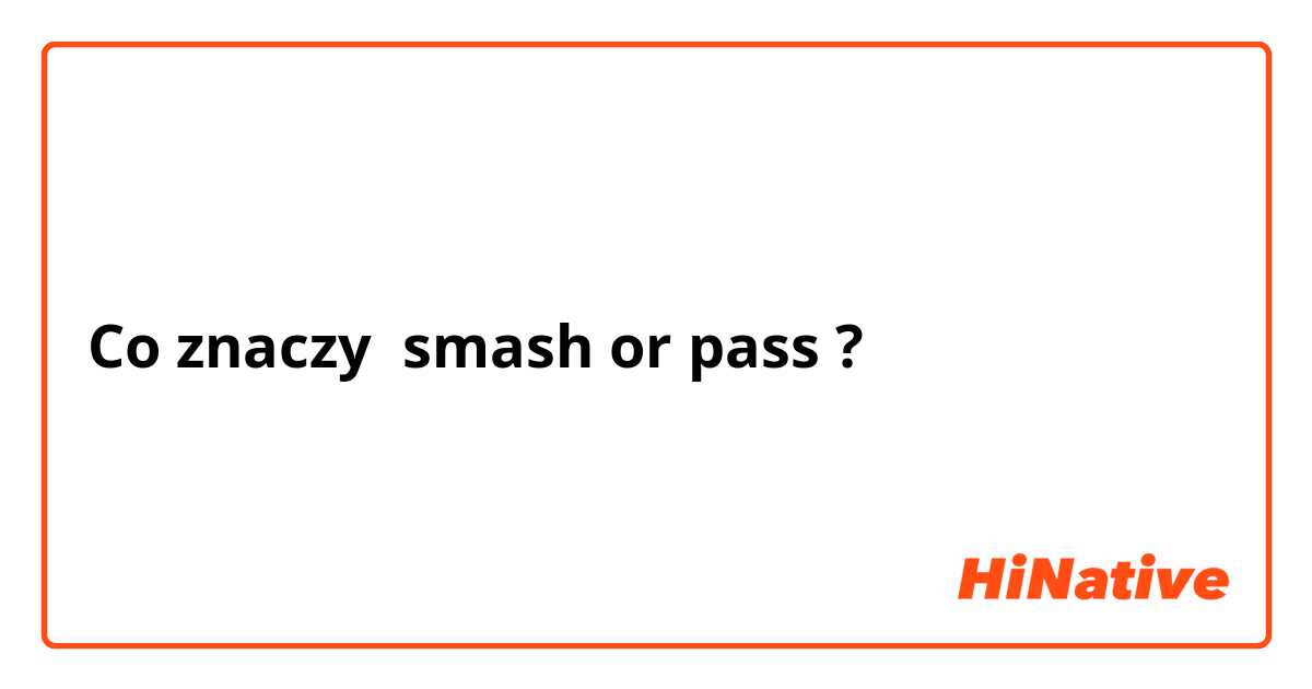 Co znaczy smash or pass?