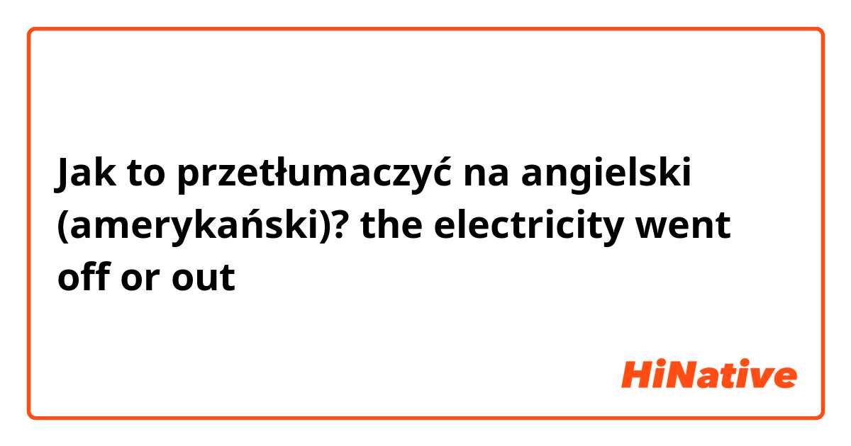 Jak to przetłumaczyć na angielski (amerykański)? the electricity went off or out 