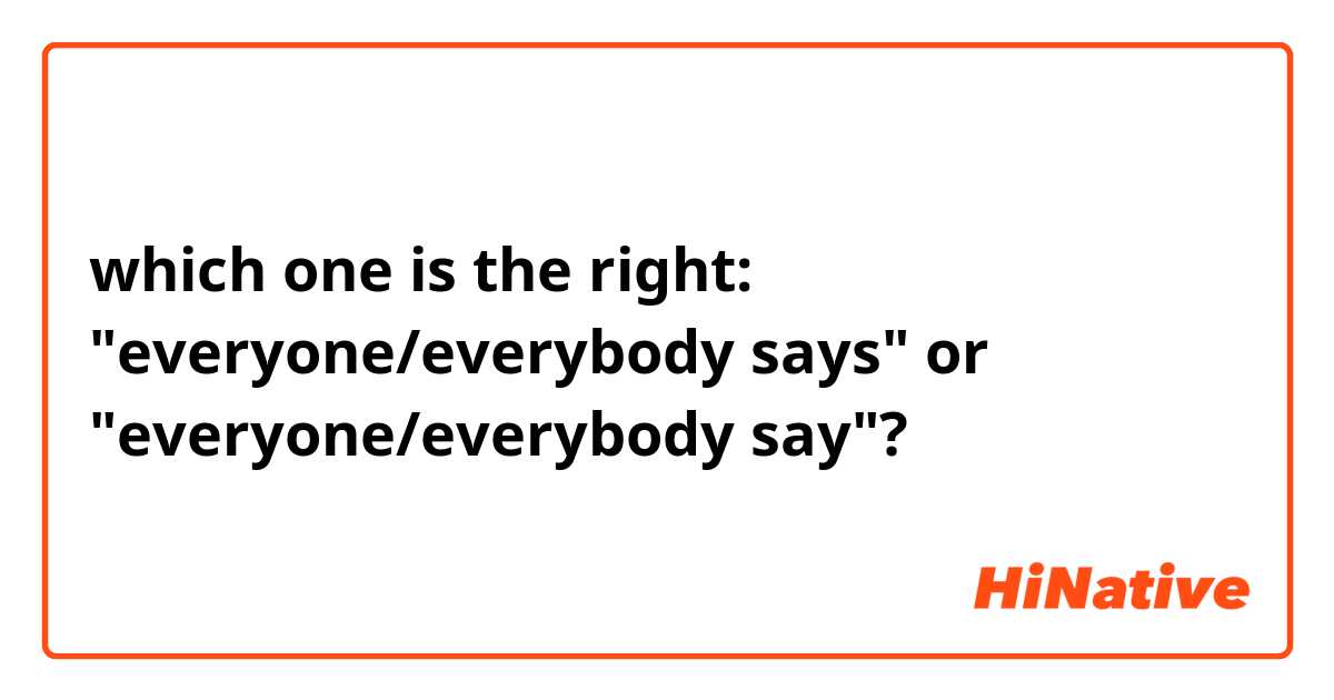 which one is the right:
"everyone/everybody says" or
"everyone/everybody say"?