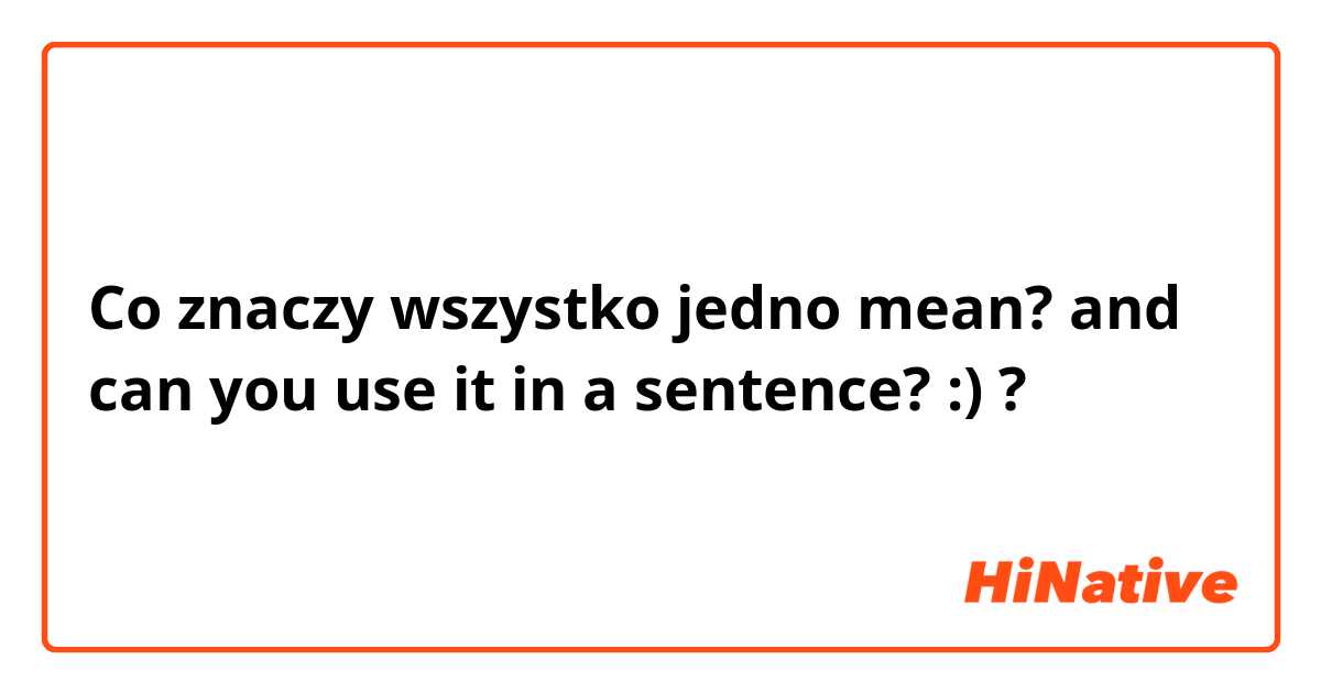 Co znaczy wszystko jedno mean? and can you use it in a sentence? :)?