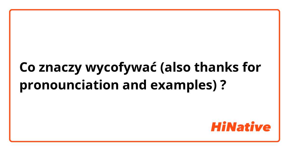 Co znaczy wycofywać (also thanks for pronounciation and examples)?