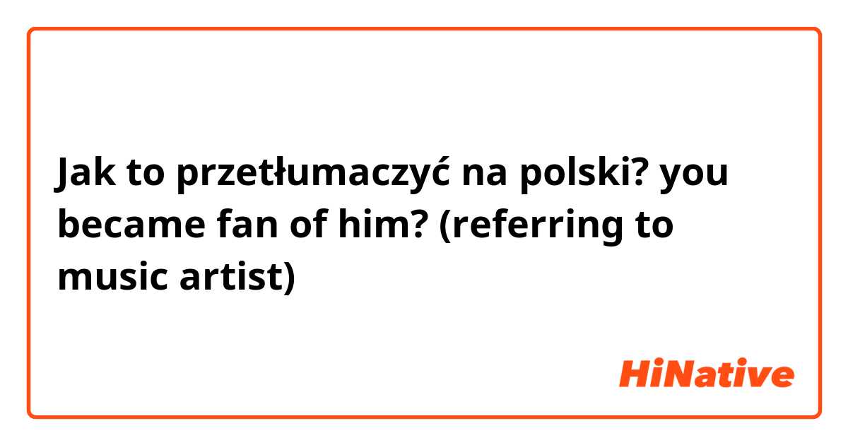 Jak to przetłumaczyć na polski? you became fan of him?
(referring to music artist) 