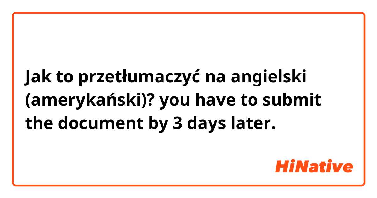 Jak to przetłumaczyć na angielski (amerykański)? you have to submit the document by 3 days later.