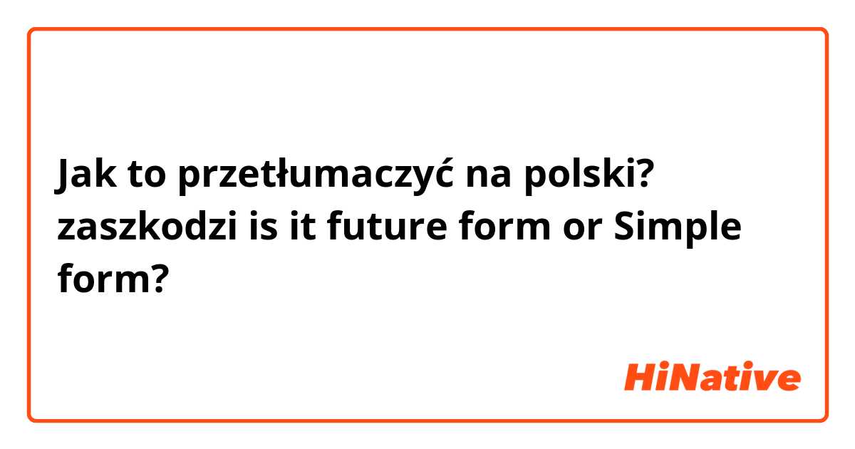 Jak to przetłumaczyć na polski? zaszkodzi is it future form or Simple form?
