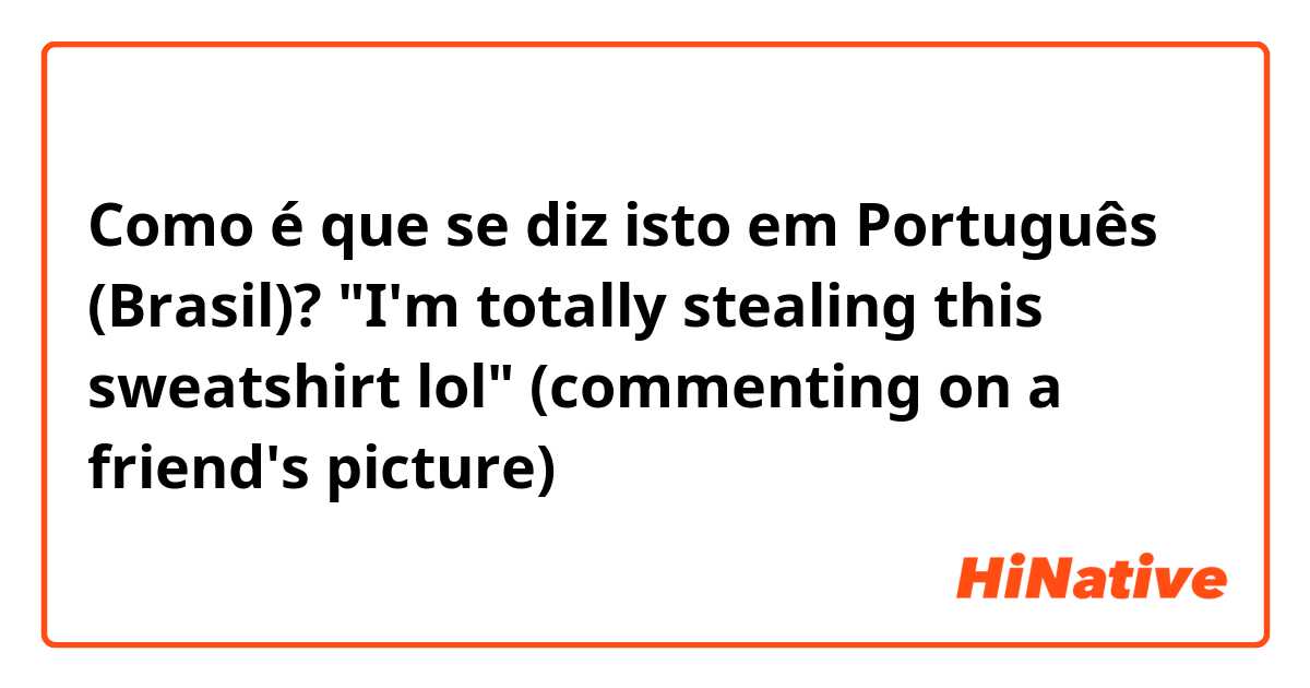 Como é que se diz isto em Português (Brasil)? "I'm totally stealing this sweatshirt lol" (commenting on a friend's picture)