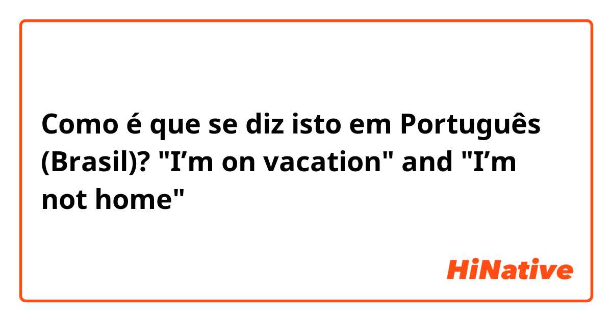 Como é que se diz isto em Português (Brasil)? "I’m on vacation" and "I’m not home"