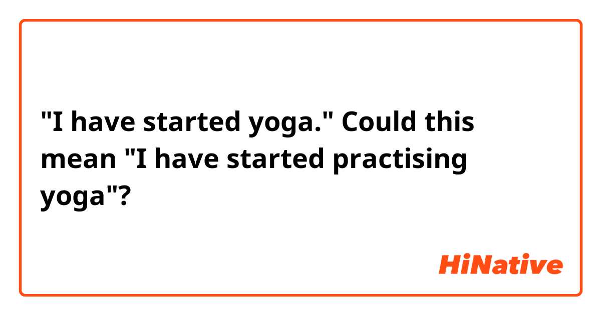 "I have started yoga."
Could this mean "I have started practising yoga"? 