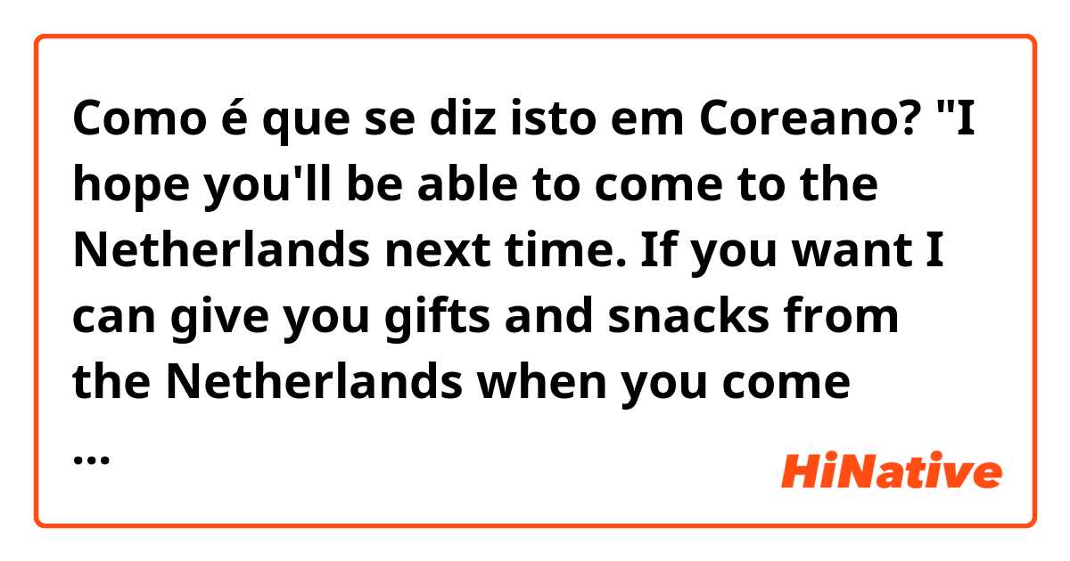 Como é que se diz isto em Coreano? "I hope you'll be able to come to the Netherlands next time. If you want I can give you gifts and snacks from the Netherlands when you come here." (formal)