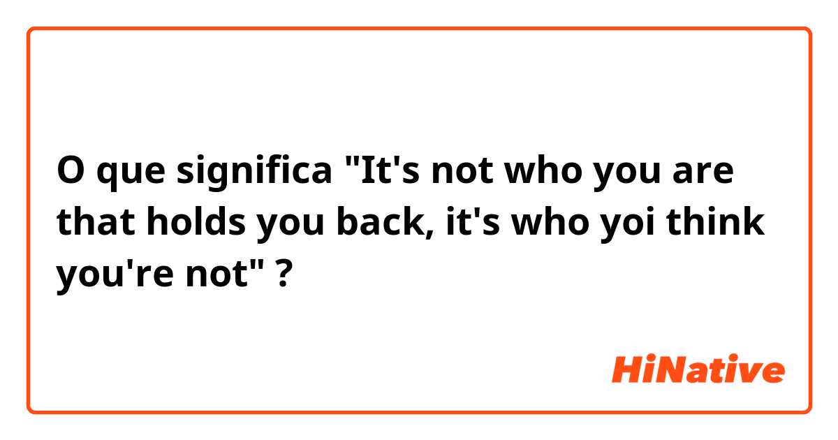 O que significa "It's not who you are that holds you back, it's who yoi think you're not"?
