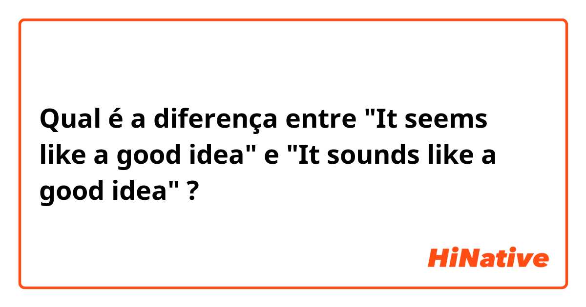 Qual é a diferença entre "It seems like a good idea" e "It sounds like a good idea" ?