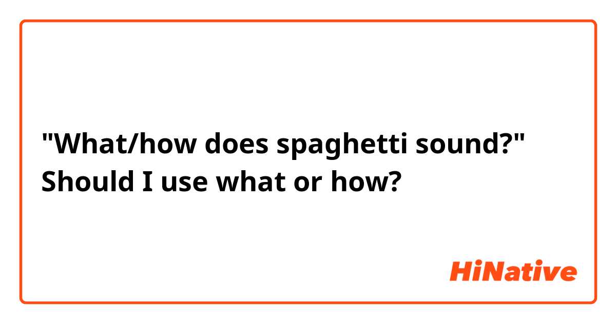 "What/how does spaghetti sound?"
Should I use what or how?