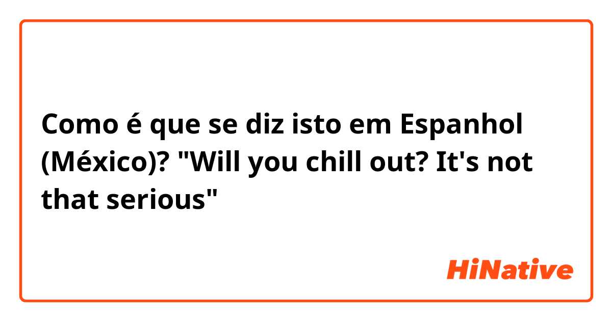 Como é que se diz isto em Espanhol (México)? "Will you chill out? It's not that serious"