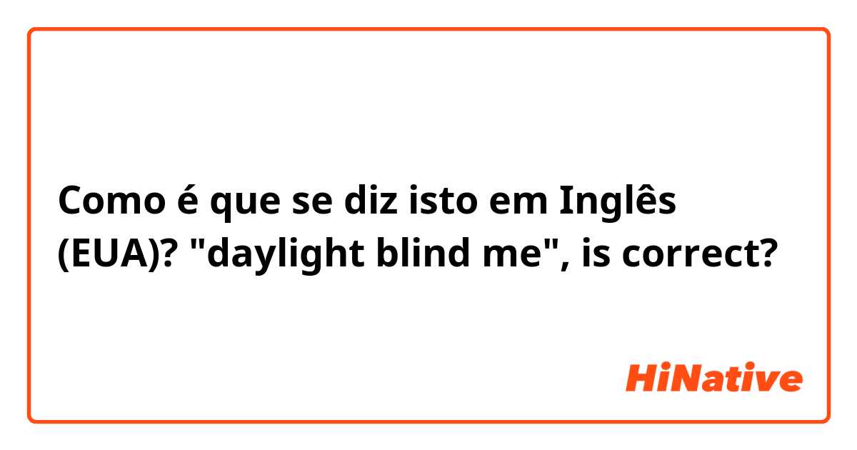 Como é que se diz isto em Inglês (EUA)? "daylight blind me", is correct?