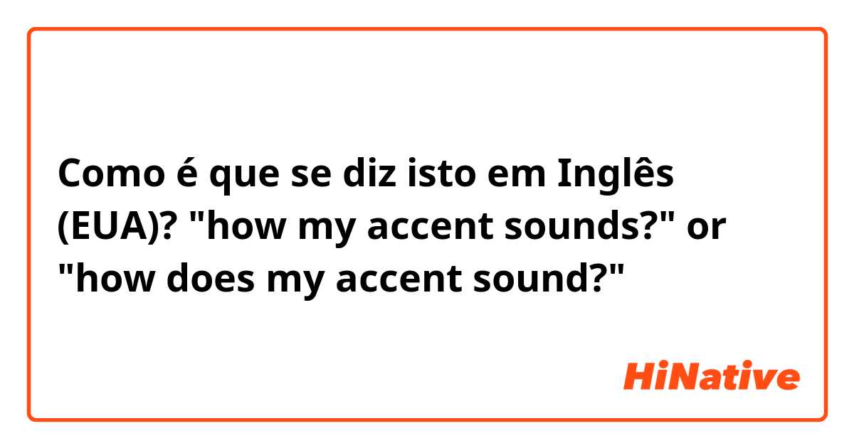 Como é que se diz isto em Inglês (EUA)? "how my accent sounds?" or "how does my accent sound?"