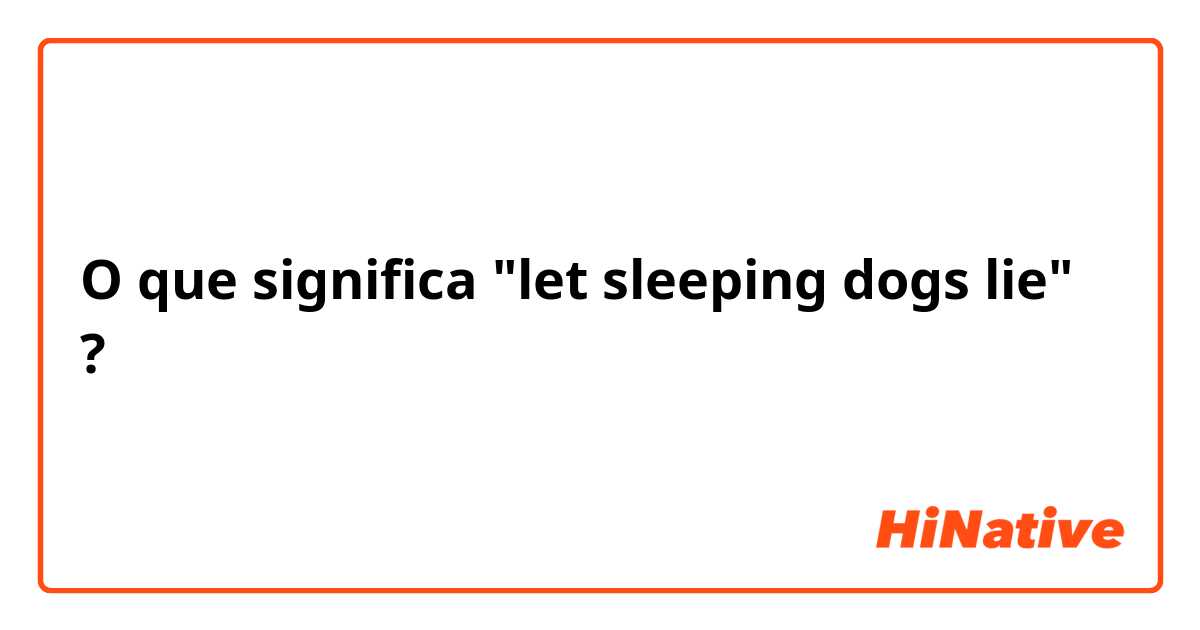 O que significa let sleeping dogs lie? - Pergunta sobre a Inglês (EUA)