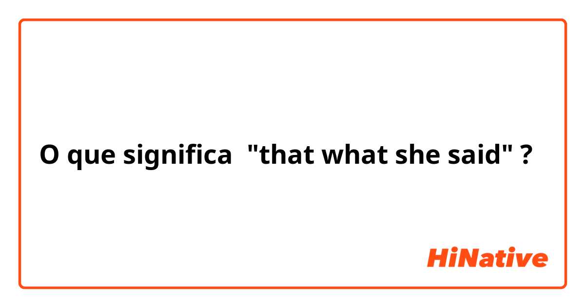 O que significa "that what she said"?