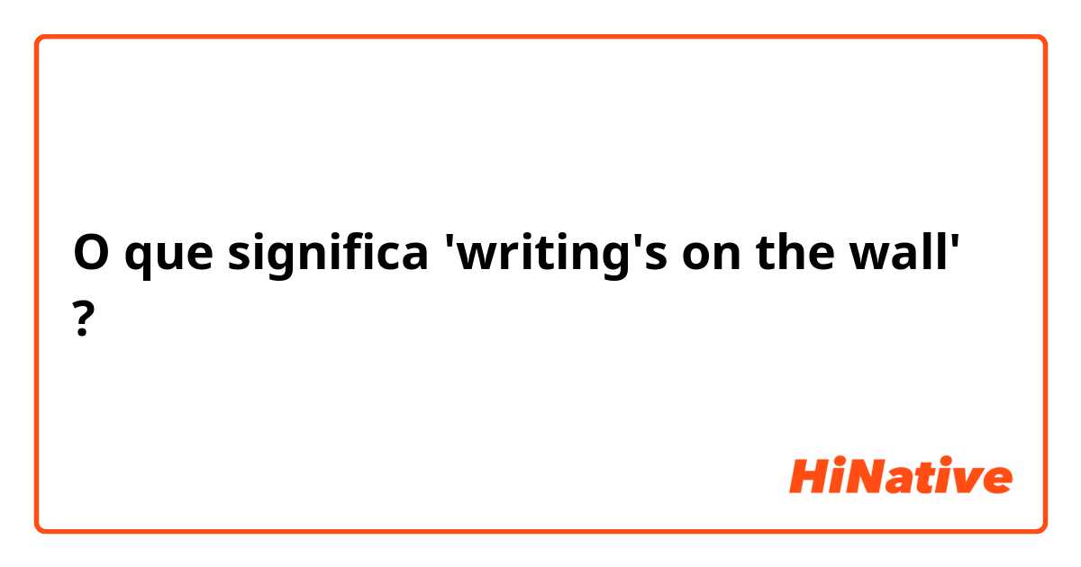O que significa 'writing's on the wall'?