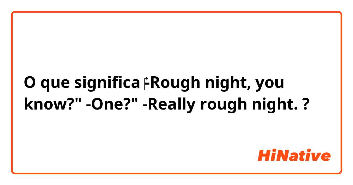 O que significa ‎-Rough night, you know?"
-One?"
-Really rough night.?