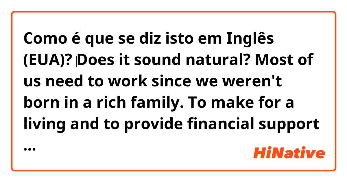 Como é que se diz isto em Inglês (EUA)? ‎Does it sound natural?
Most of us need to work since we weren't born in a rich family. To make for a living and to provide financial support on your family.