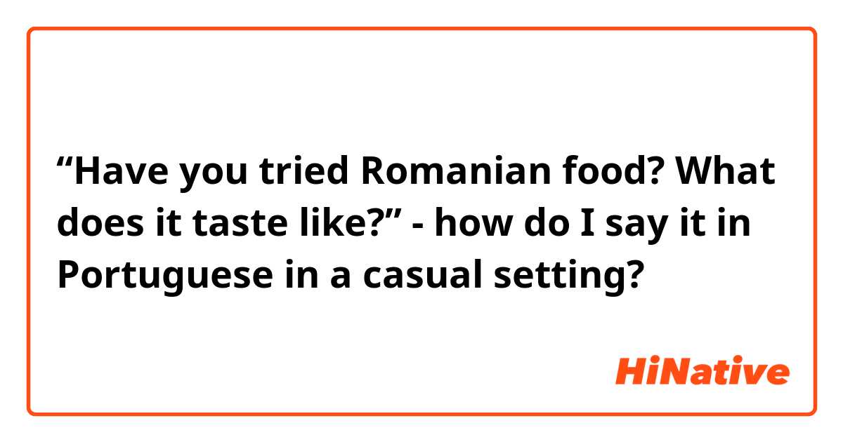 “Have you tried Romanian food? What does it taste like?” - how do I say it in Portuguese in a casual setting? 