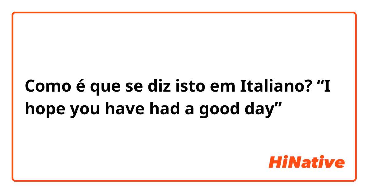 Como é que se diz isto em Italiano? “I hope you have had a good day”