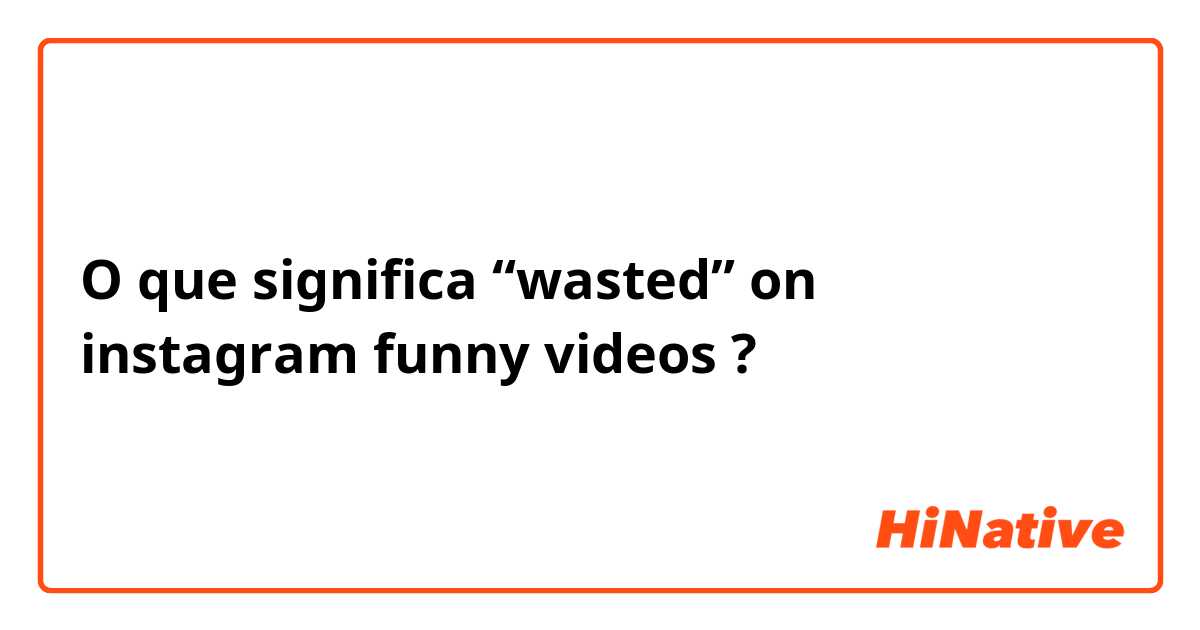 O que significa “wasted” on instagram funny videos?