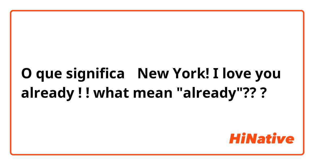 O que significa 　New York! I love you already !  !

 what mean "already"???