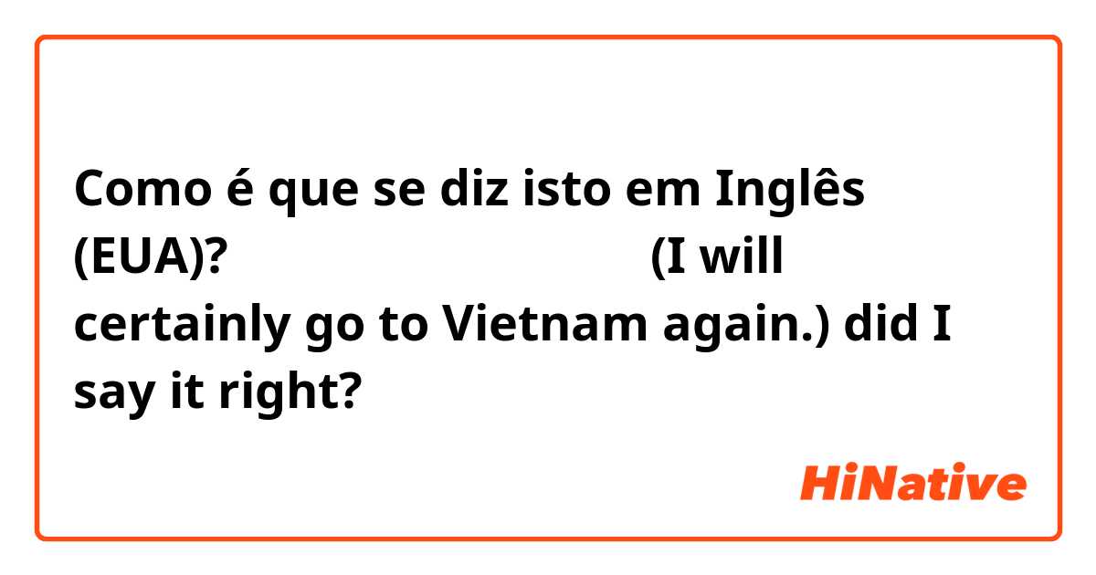 Como é que se diz isto em Inglês (EUA)? また必ずベトナムに行きます。(I will certainly go to Vietnam again.) did I say it right?